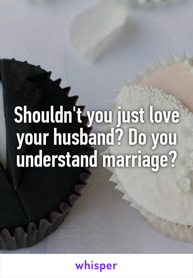 Shouldn't you just love your husband? Do you understand marriage?