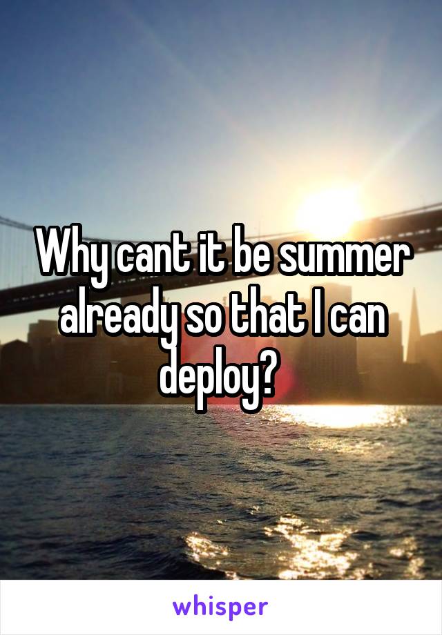 Why cant it be summer already so that I can deploy? 