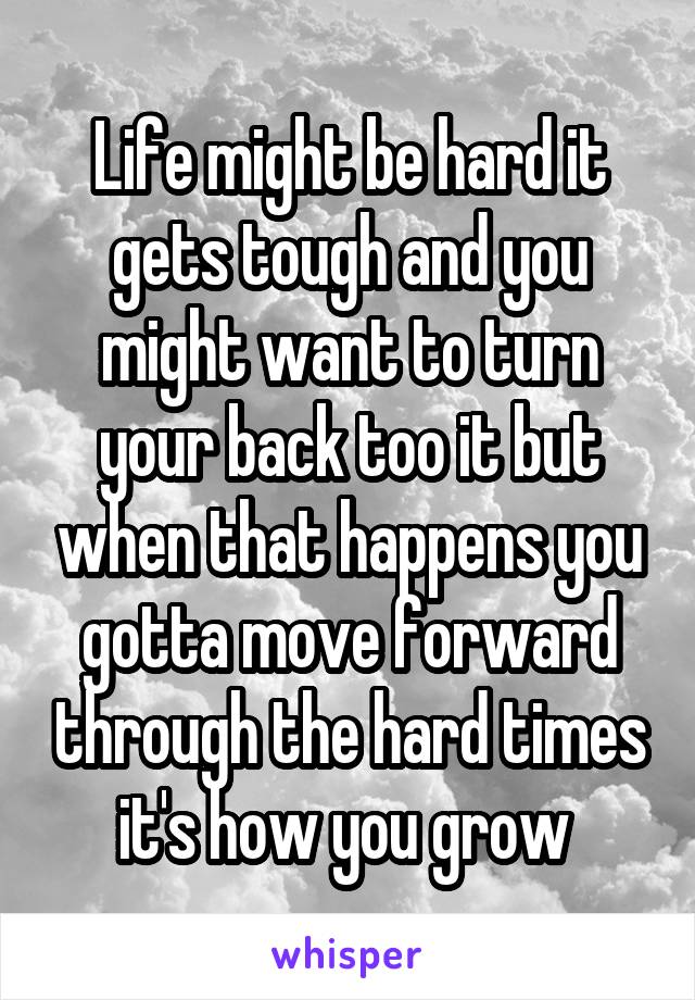 Life might be hard it gets tough and you might want to turn your back too it but when that happens you gotta move forward through the hard times it's how you grow 