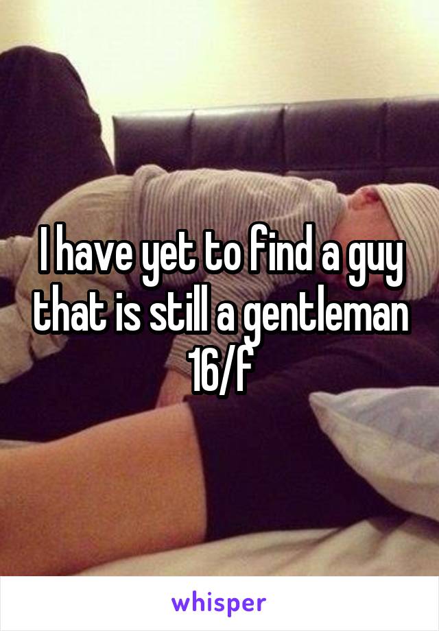 I have yet to find a guy that is still a gentleman
16/f