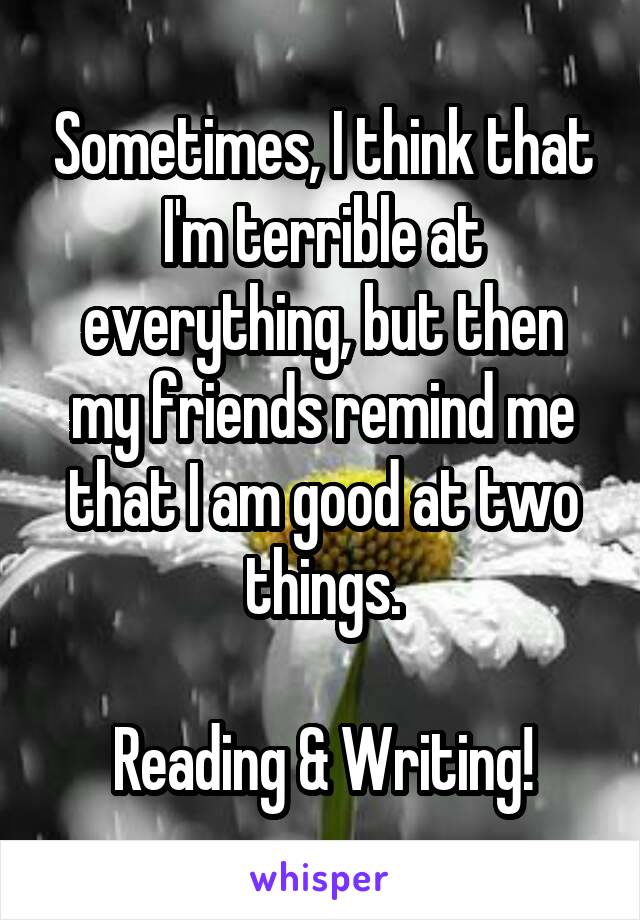 Sometimes, I think that I'm terrible at everything, but then my friends remind me that I am good at two things.

Reading & Writing!