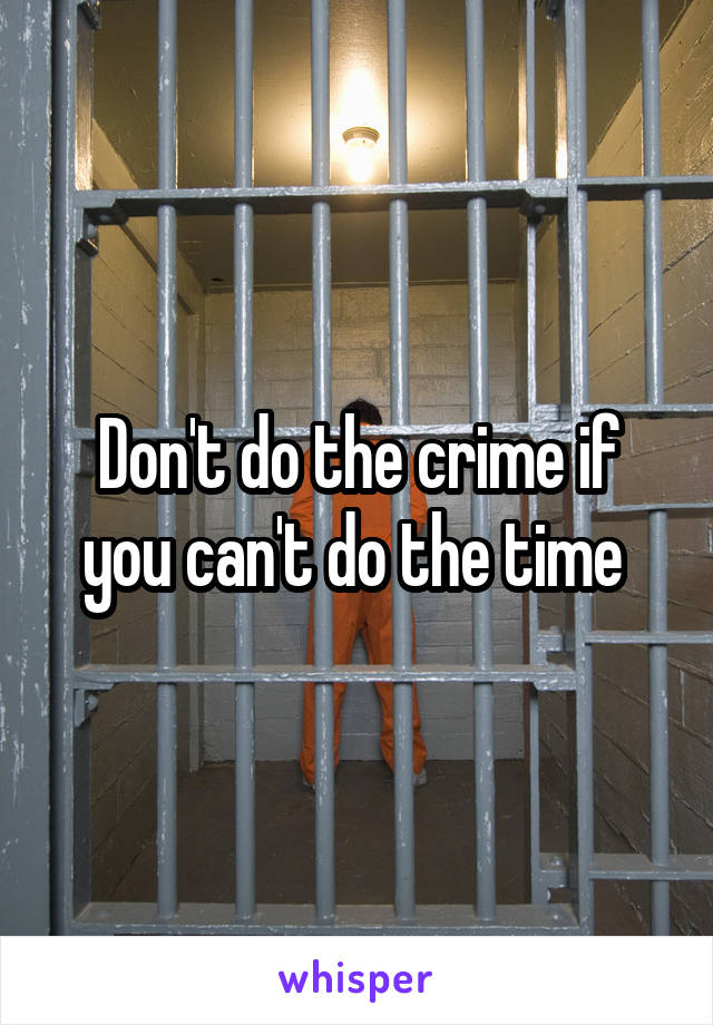 Don't do the crime if you can't do the time 