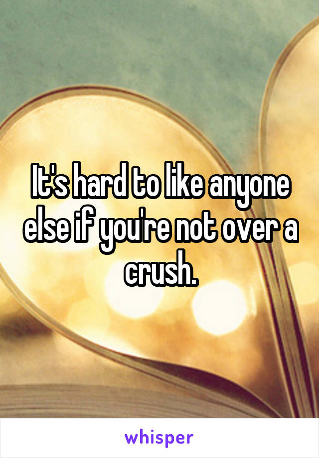 It's hard to like anyone else if you're not over a crush.