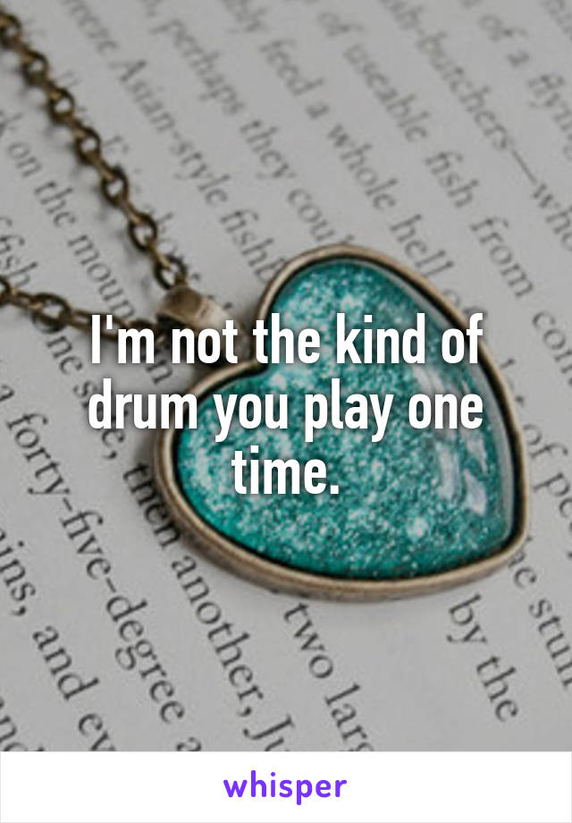 I'm not the kind of drum you play one time.