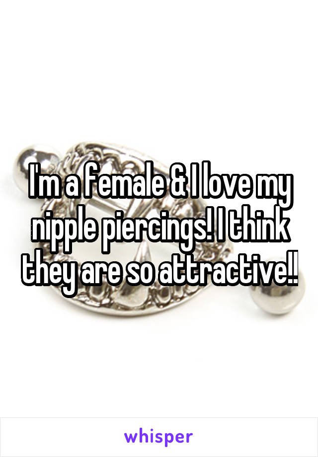 I'm a female & I love my nipple piercings! I think they are so attractive!!