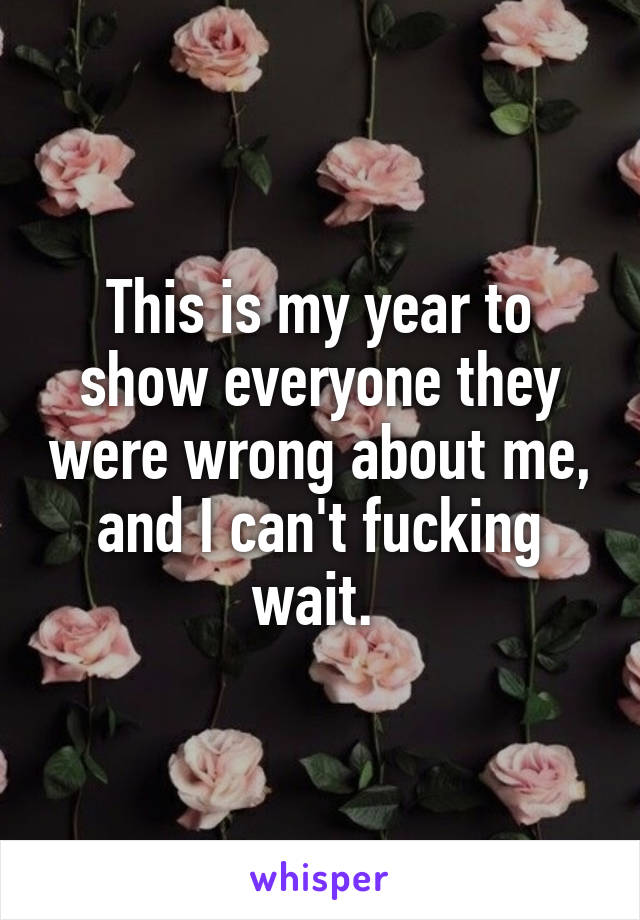 This is my year to show everyone they were wrong about me, and I can't fucking wait. 