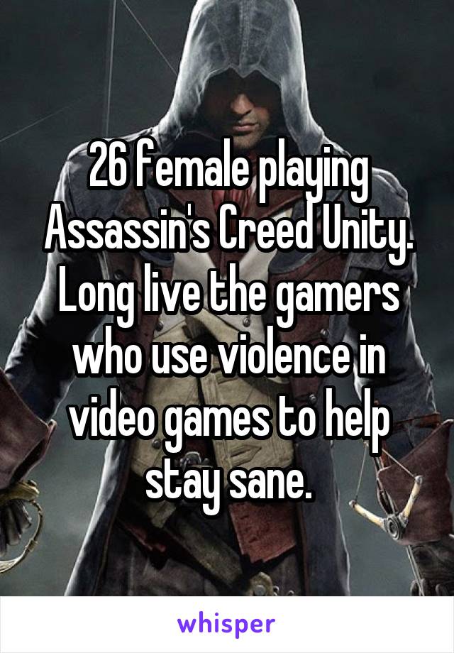 26 female playing Assassin's Creed Unity. Long live the gamers who use violence in video games to help stay sane.