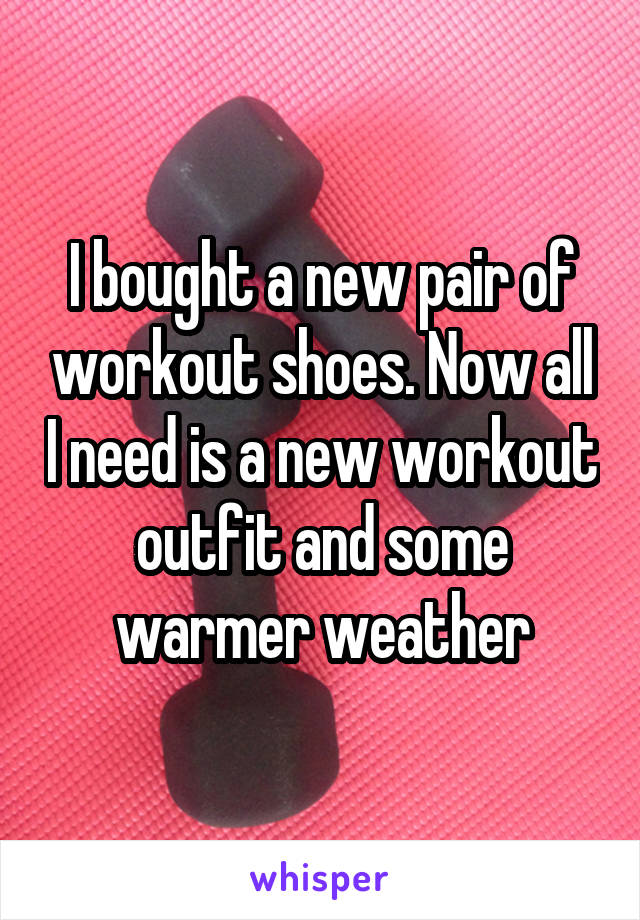 I bought a new pair of workout shoes. Now all I need is a new workout outfit and some warmer weather