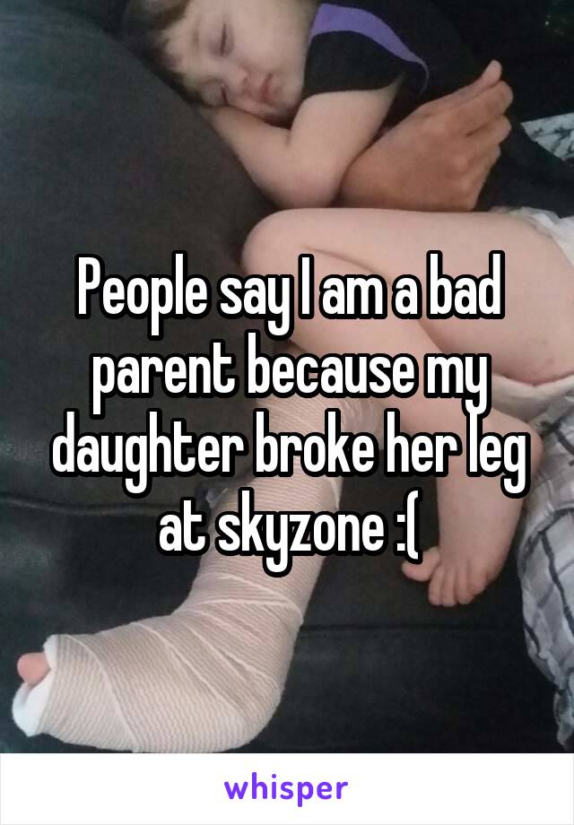 People say I am a bad parent because my daughter broke her leg at skyzone :(