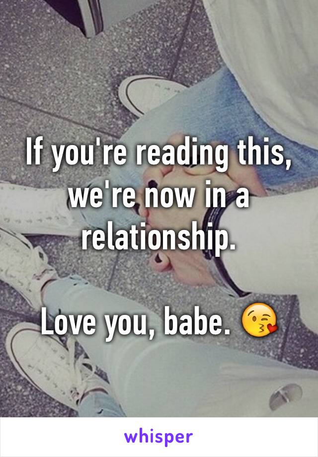 If you're reading this, we're now in a relationship. 

Love you, babe. 😘