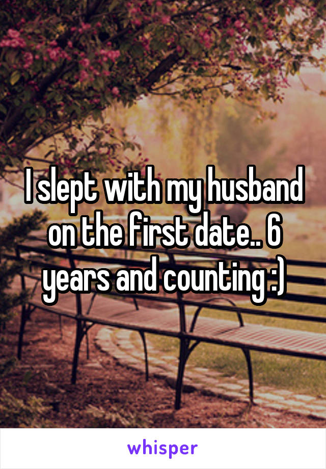 I slept with my husband on the first date.. 6 years and counting :)