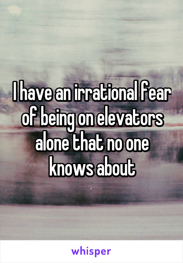 I have an irrational fear of being on elevators alone that no one knows about