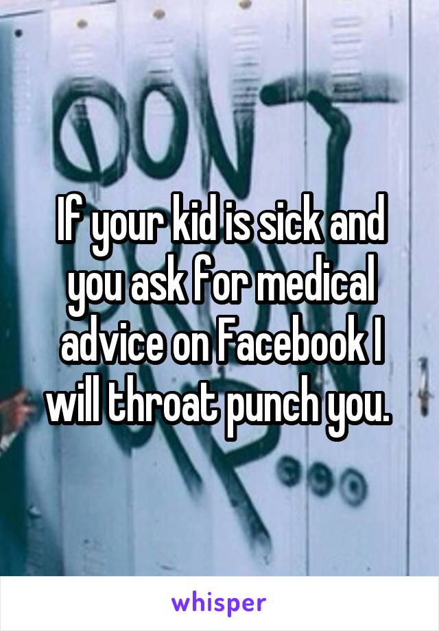 If your kid is sick and you ask for medical advice on Facebook I will throat punch you. 