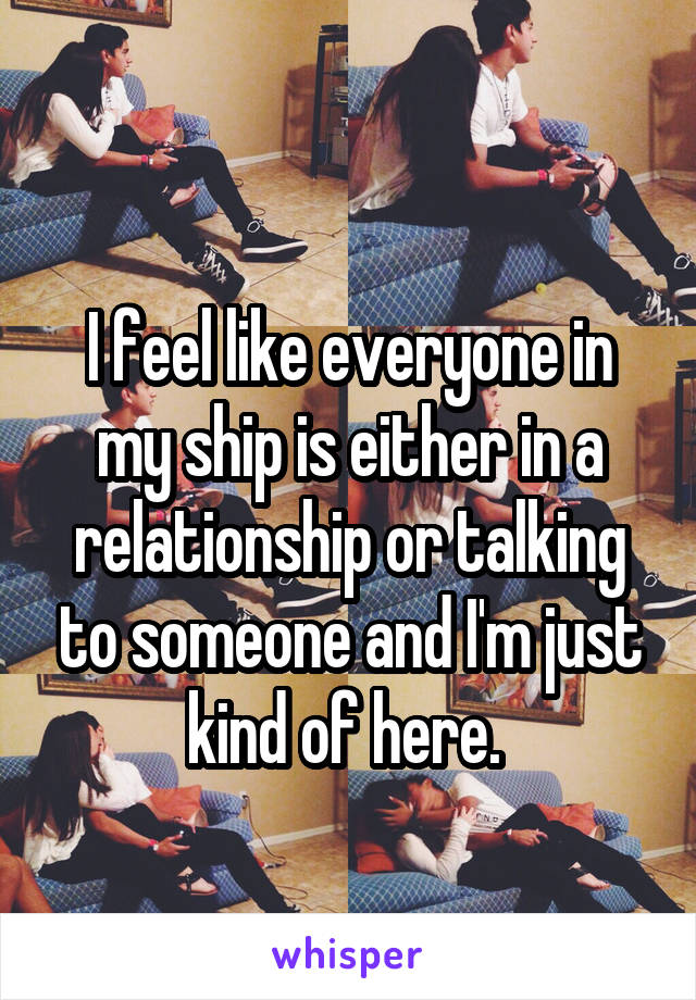 
I feel like everyone in my ship is either in a relationship or talking to someone and I'm just kind of here. 