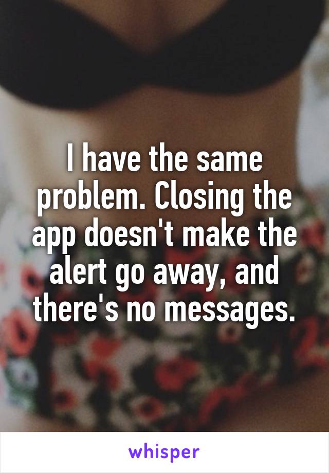 I have the same problem. Closing the app doesn't make the alert go away, and there's no messages.