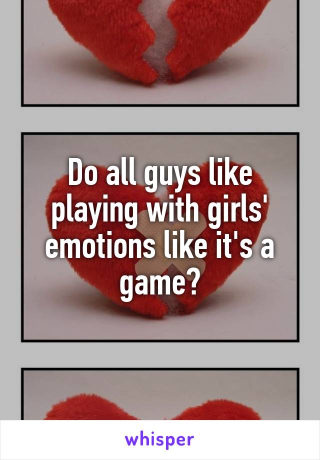 Do all guys like playing with girls' emotions like it's a game?