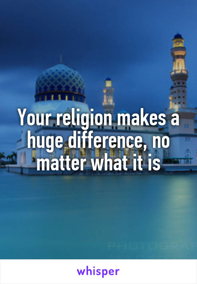 Your religion makes a huge difference, no matter what it is