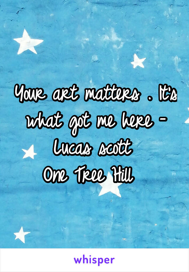 Your art matters . It's what got me here - Lucas scott 
One Tree Hill  