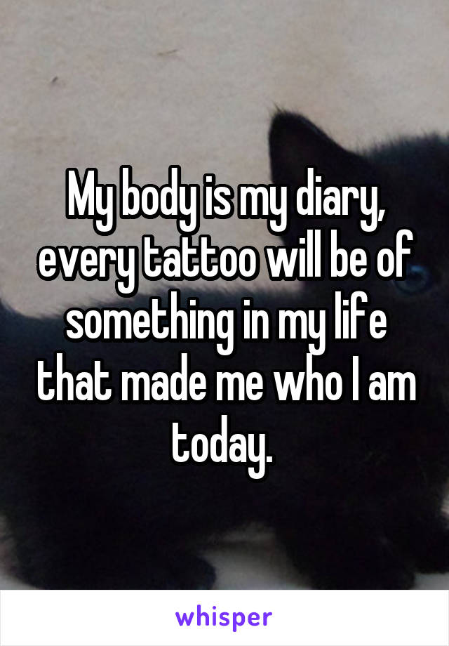 My body is my diary, every tattoo will be of something in my life that made me who I am today. 