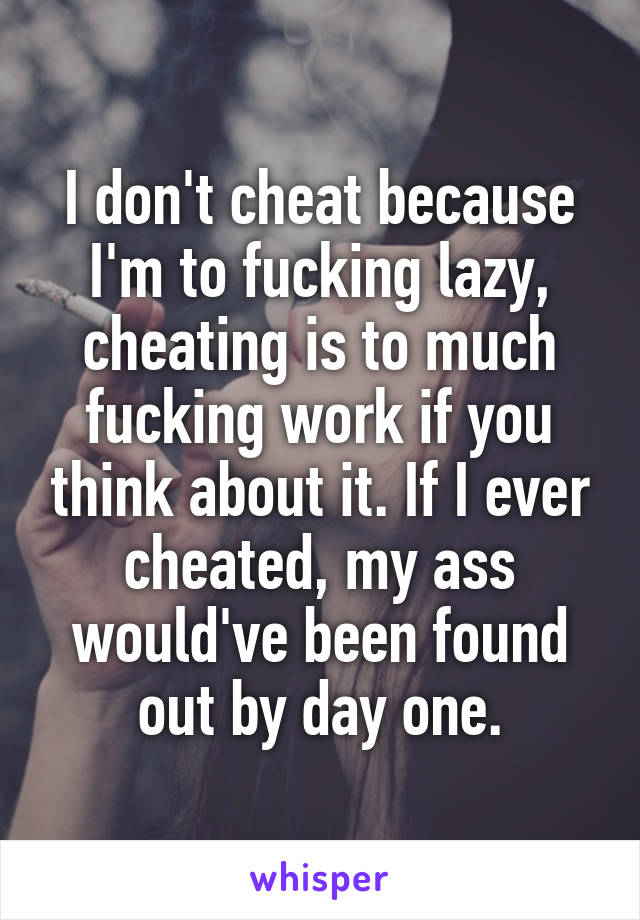 I don't cheat because I'm to fucking lazy, cheating is to much fucking work if you think about it. If I ever cheated, my ass would've been found out by day one.