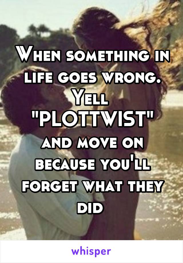 When something in life goes wrong. Yell 
"PLOTTWIST" and move on because you'll forget what they did 