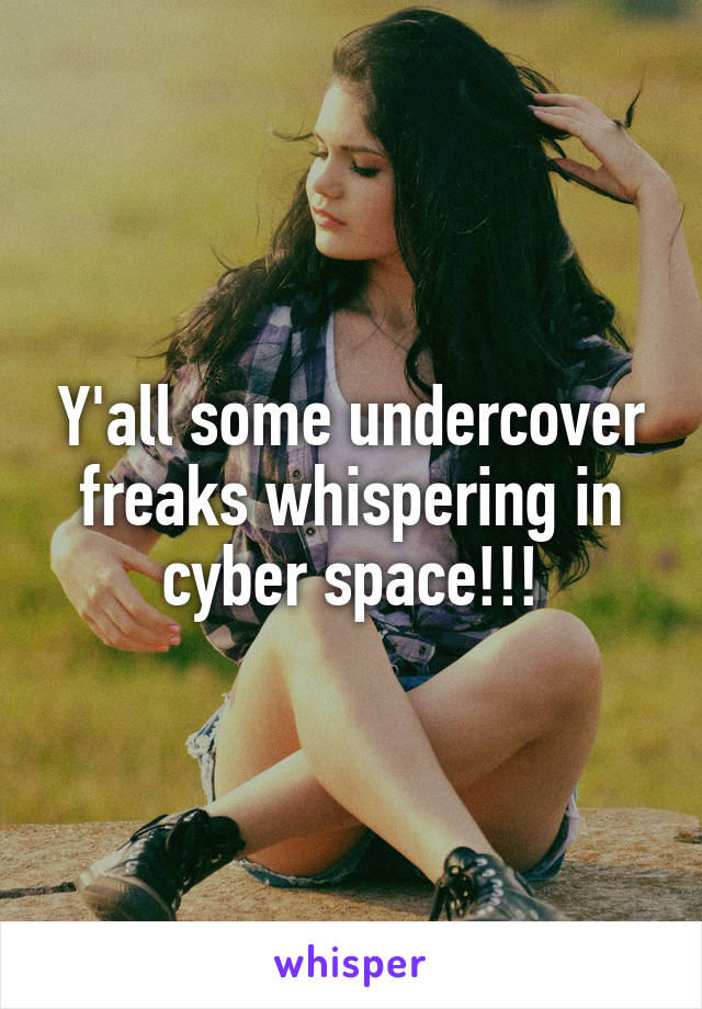 Y'all some undercover freaks whispering in cyber space!!!