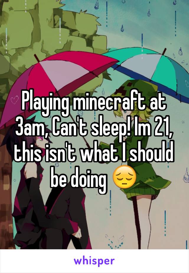 Playing minecraft at 3am, Can't sleep! Im 21, this isn't what I should be doing 😔