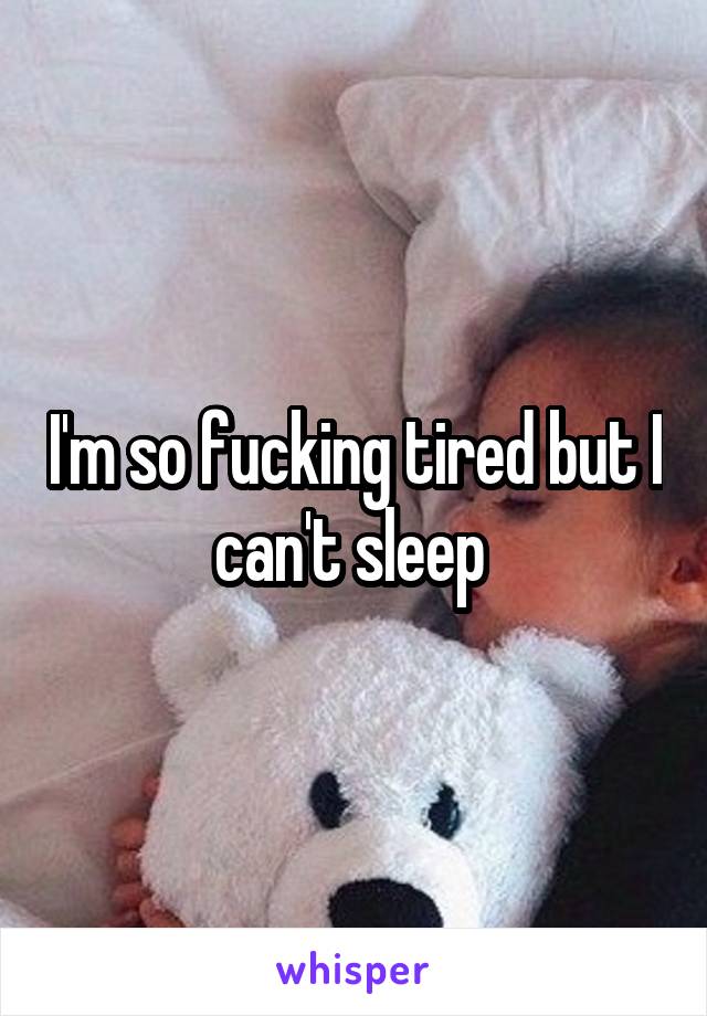 I'm so fucking tired but I can't sleep 