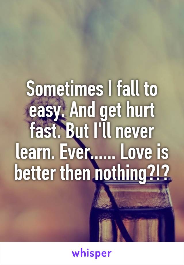 Sometimes I fall to easy. And get hurt fast. But I'll never learn. Ever...... Love is better then nothing?!?