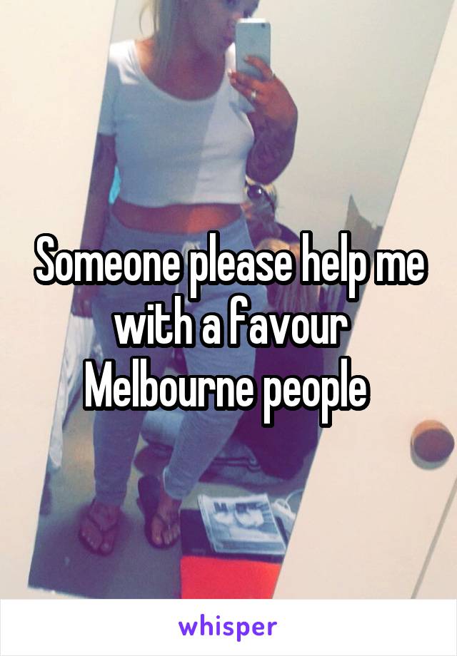 Someone please help me with a favour Melbourne people 