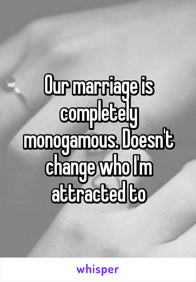 Our marriage is completely monogamous. Doesn't change who I'm attracted to