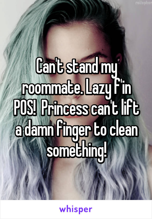 Can't stand my roommate. Lazy f'in POS!  Princess can't lift a damn finger to clean something!