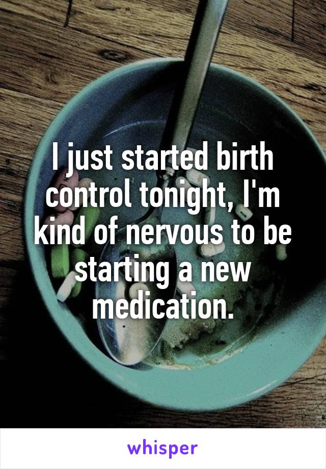 I just started birth control tonight, I'm kind of nervous to be starting a new medication.