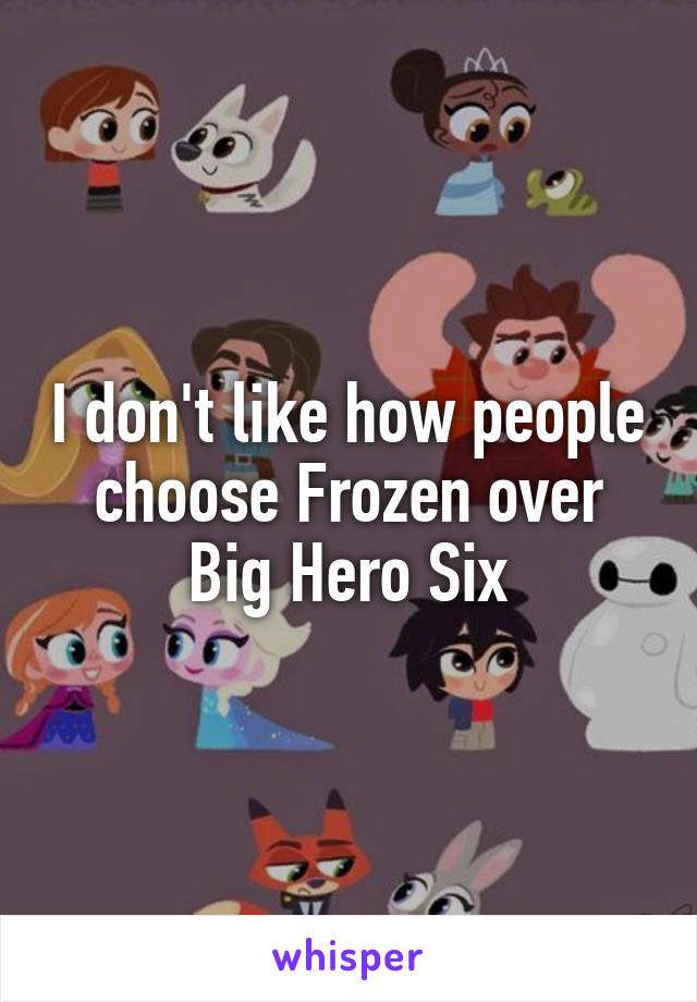 I don't like how people choose Frozen over Big Hero Six