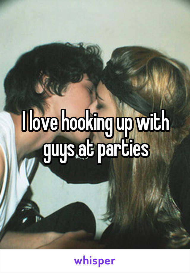 I love hooking up with guys at parties