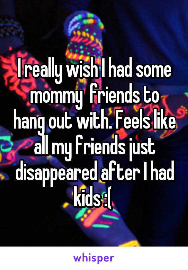 I really wish I had some mommy  friends to hang out with. Feels like all my friends just disappeared after I had kids :( 