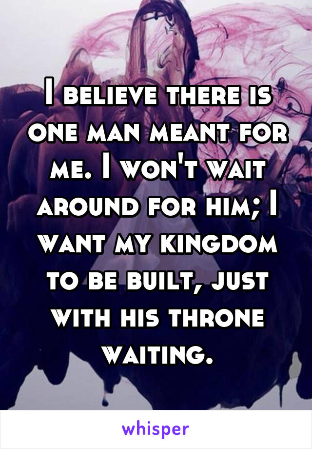 I believe there is one man meant for me. I won't wait around for him; I want my kingdom to be built, just with his throne waiting.