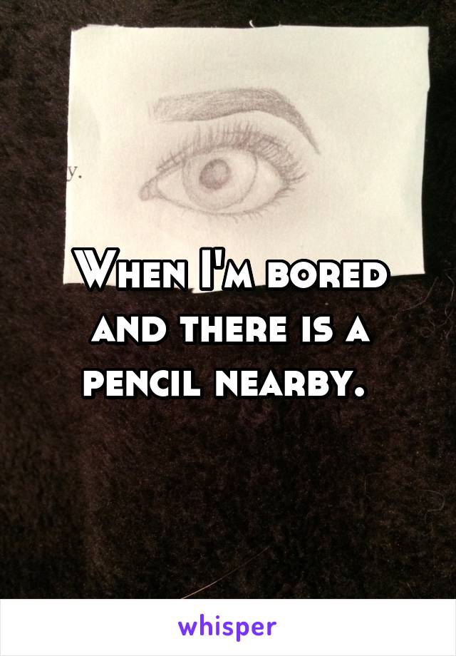 When I'm bored and there is a pencil nearby. 