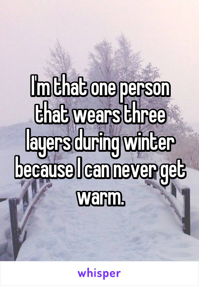 I'm that one person that wears three layers during winter because I can never get warm.