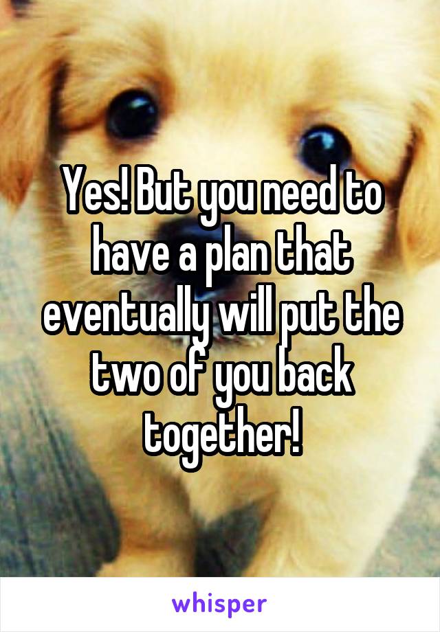 Yes! But you need to have a plan that eventually will put the two of you back together!