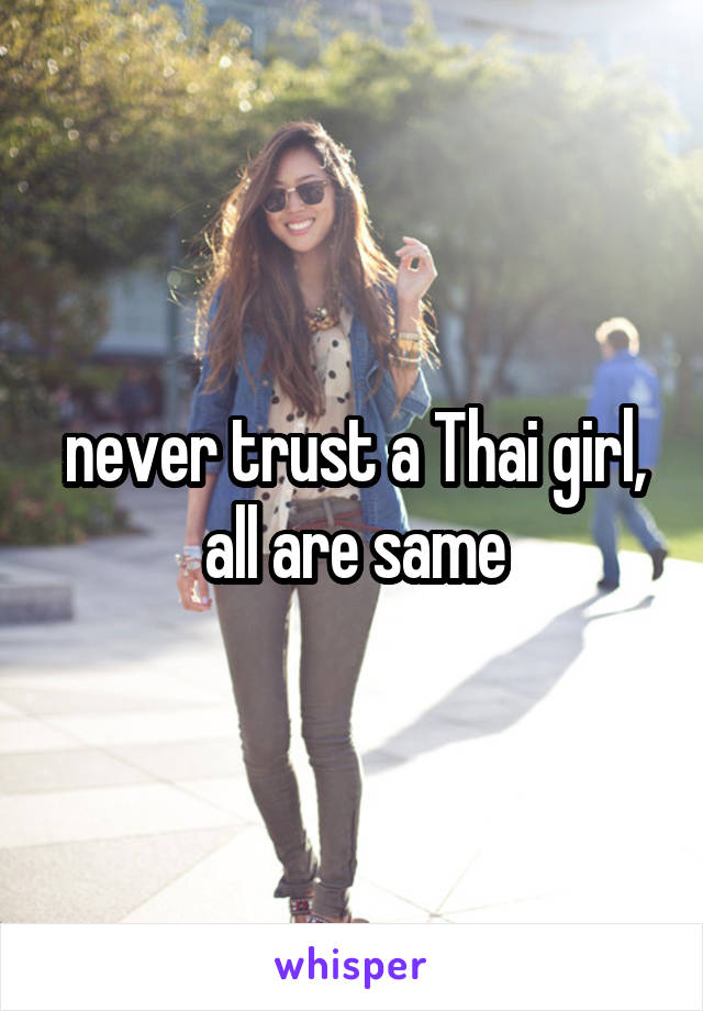 never trust a Thai girl, all are same