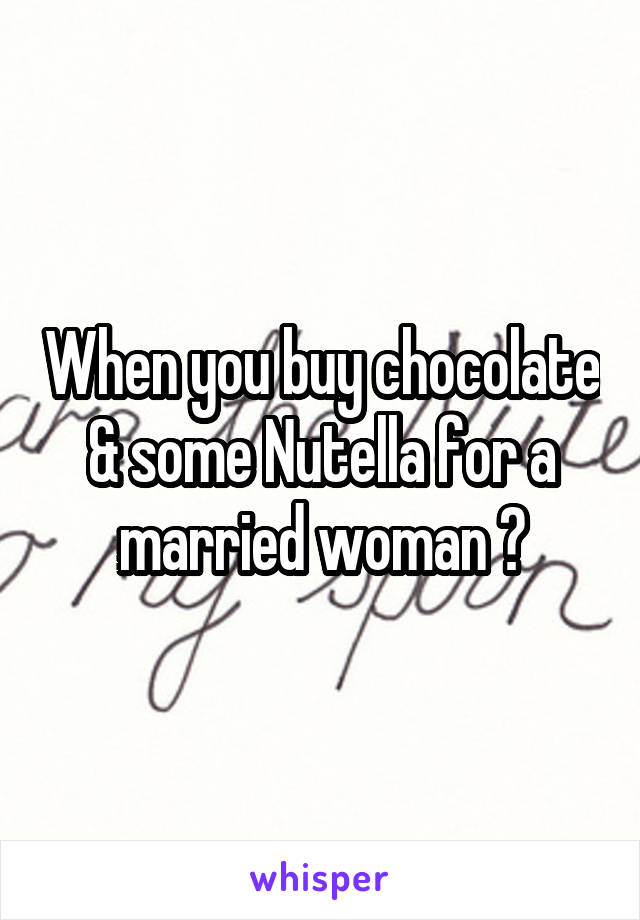 When you buy chocolate & some Nutella for a married woman 😔