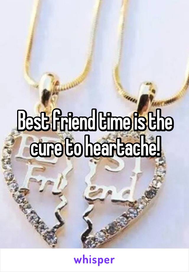 Best friend time is the cure to heartache!