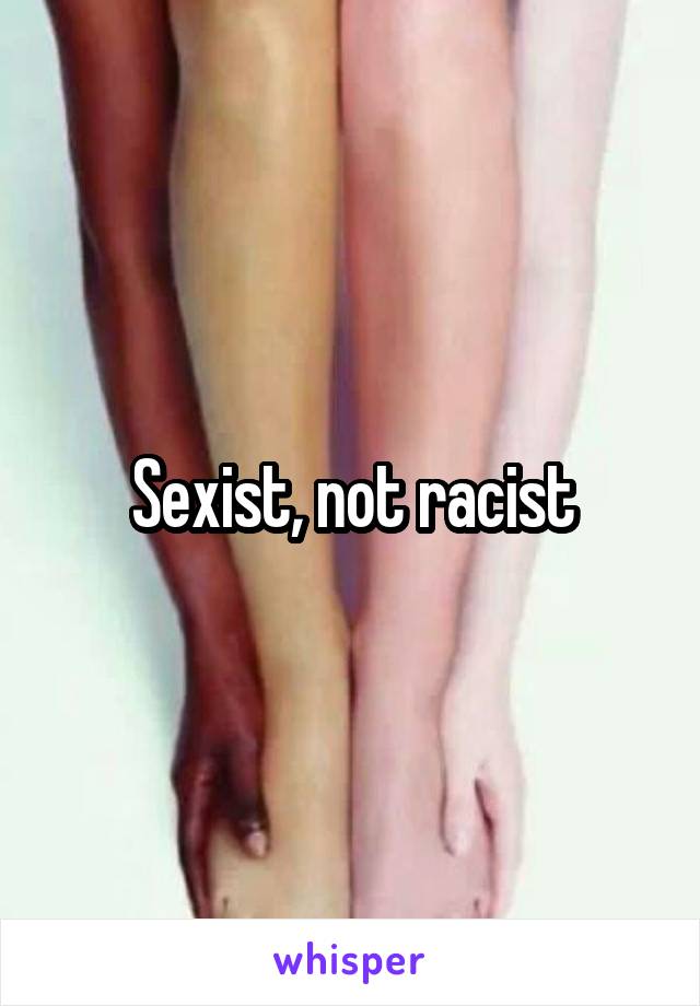 Sexist, not racist