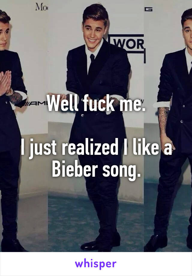 Well fuck me.

I just realized I like a Bieber song.