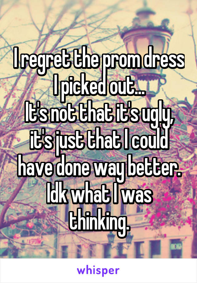 I regret the prom dress I picked out...
It's not that it's ugly, it's just that I could have done way better.
Idk what I was thinking.