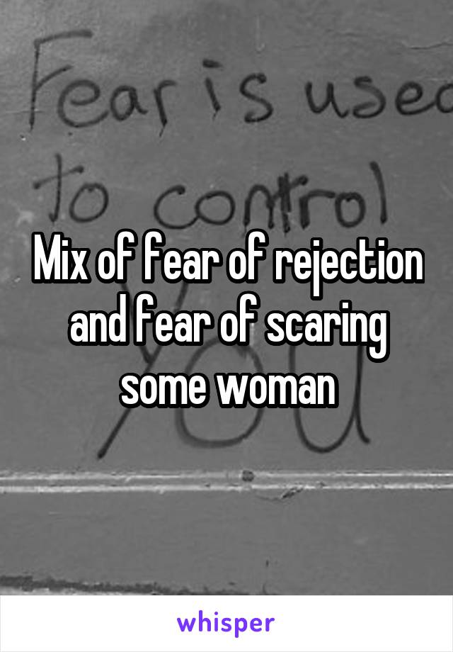 Mix of fear of rejection and fear of scaring some woman