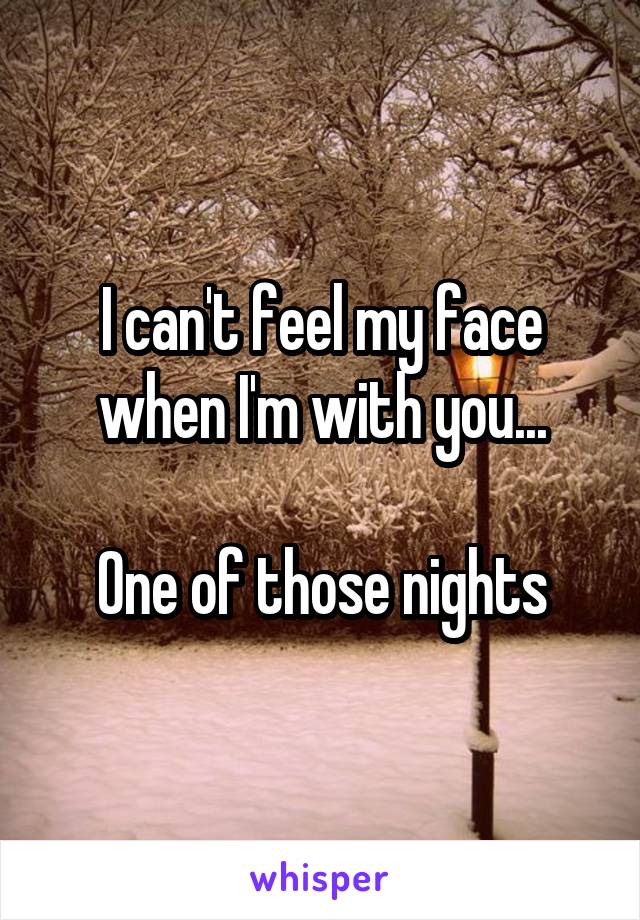 I can't feel my face when I'm with you...

One of those nights