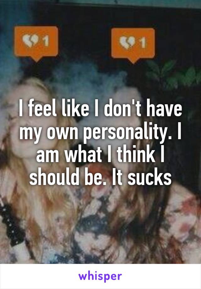 I feel like I don't have my own personality. I am what I think I should be. It sucks