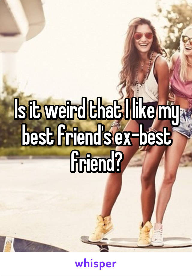 Is it weird that I like my best friend's ex-best friend?